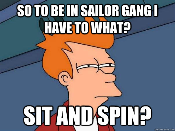 So to be in sailor gang i have to what? Sit and spin?  Futurama Fry