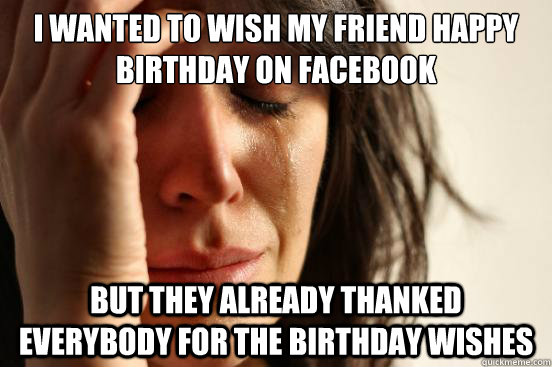 I wanted to wish my friend happy birthday on Facebook But they already thanked everybody for the birthday wishes  First World Problems