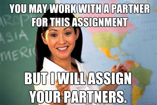 You may work with a partner for this assignment But I will assign your partners.  Unhelpful High School Teacher