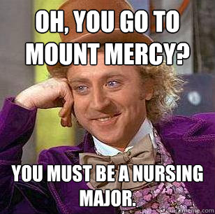 Oh, you go to mount mercy? you must be a nursing major.  Condescending Wonka