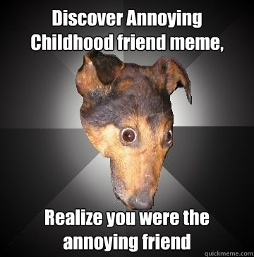 Discover Annoying Childhood friend meme, Realize you were the annoying friend  Depression Dog