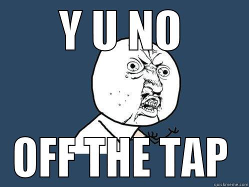 Y U NO OFF THE TAP Y U No