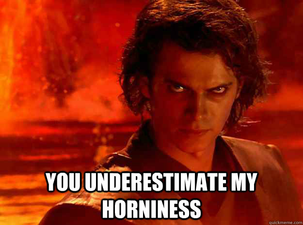  You underestimate my horniness -  You underestimate my horniness  YOU UNDERESTIMATE MY POWER