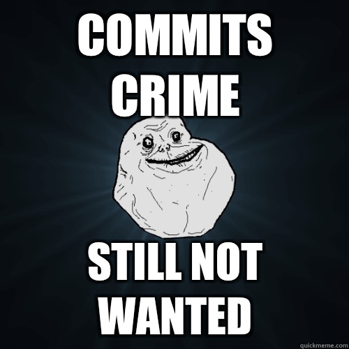 Commits crime still not wanted  Forever Alone