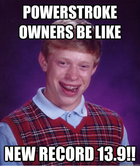 Powerstroke owners be like new record 13.9!!  Bad Luck Brian