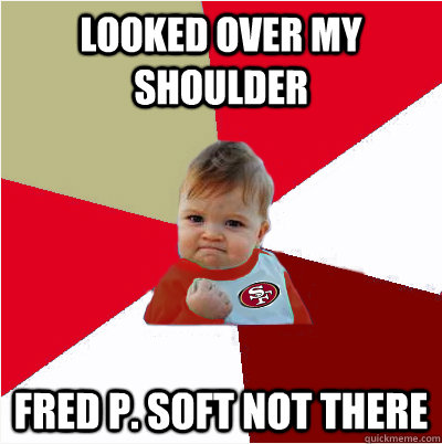 Looked over my shoulder Fred P. Soft not there  