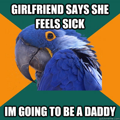 Girlfriend says she feels sick im going to be a daddy  Paranoid Parrot