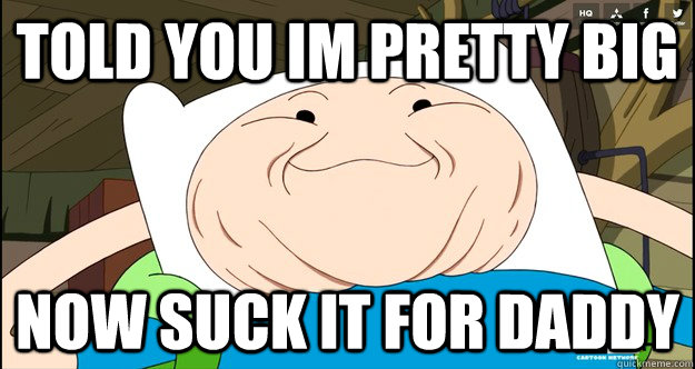 told you im pretty big  now suck it for daddy - told you im pretty big  now suck it for daddy  Adventure Time- Finn Troll Face