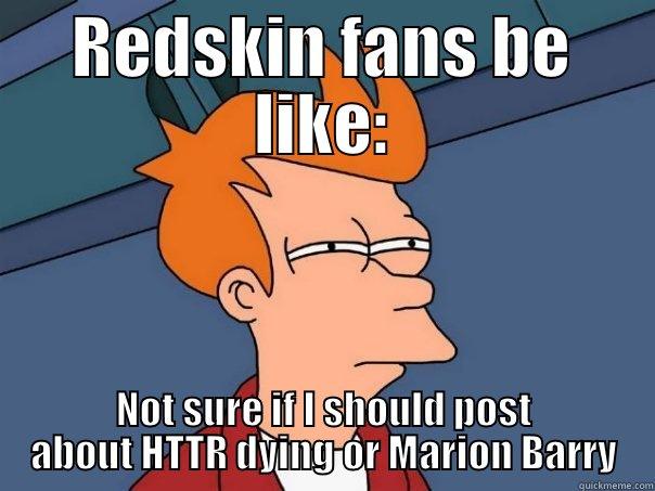REDSKIN FANS BE LIKE: NOT SURE IF I SHOULD POST ABOUT HTTR DYING OR MARION BARRY Futurama Fry