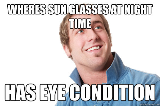 wheres sun glasses at night time has eye condition  Misunderstood D-Bag