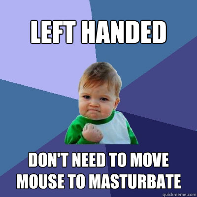 Left handed Don't need to move mouse to masturbate  Success Kid