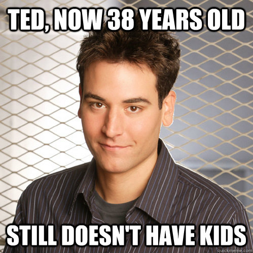 Ted, now 38 years old still doesn't have kids - Ted, now 38 years old still doesn't have kids  Scumbag Ted Mosby