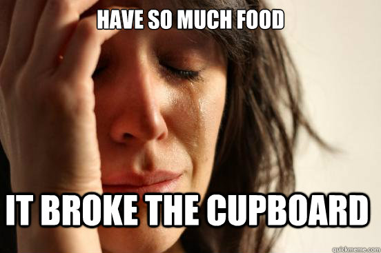 Have so much food It broke the cupboard  First World Problems