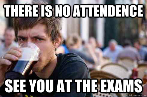 There is no attendence See you at the exams  Lazy College Senior