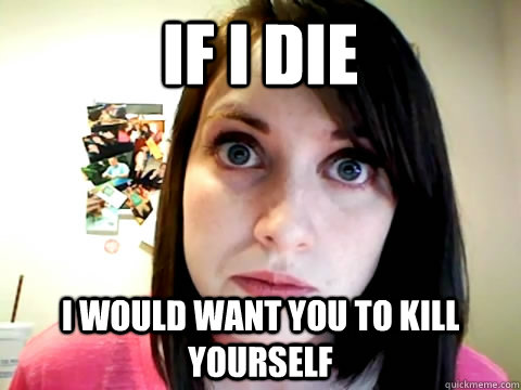 If i die  i would want you to kill yourself - If i die  i would want you to kill yourself  Mad Overly Attached Girlfriend