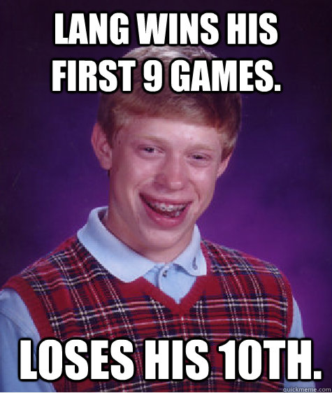 Lang wins his first 9 games.  Loses his 10th.  Bad Luck Brian