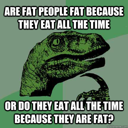 are fat people fat because they eat all the time or do they eat all the time because they are fat?  