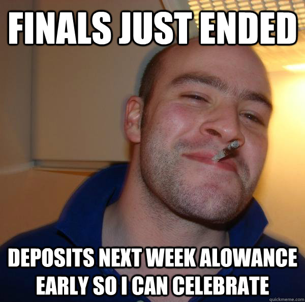 Finals Just ended Deposits next week alowance early so i can celebrate - Finals Just ended Deposits next week alowance early so i can celebrate  Misc