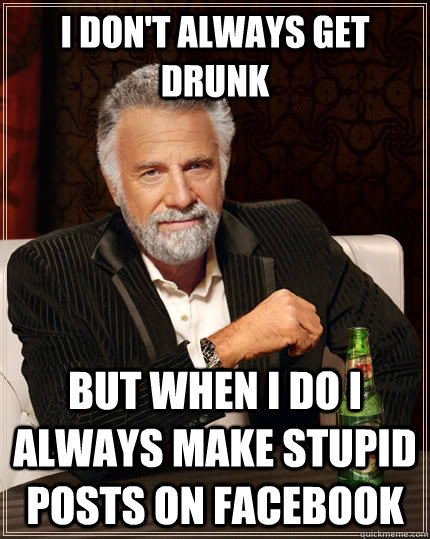 I don't always get drunk But when I do i always make stupid posts on facebook  The Most Interesting Man In The World