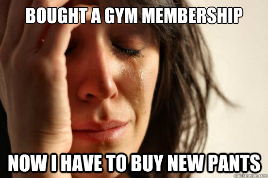 Bought a gym membership Now I have to buy new pants  First World Problems