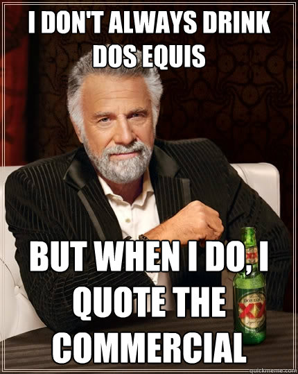 I don't always drink dos equis but when I do, I quote the commercial  The Most Interesting Man In The World