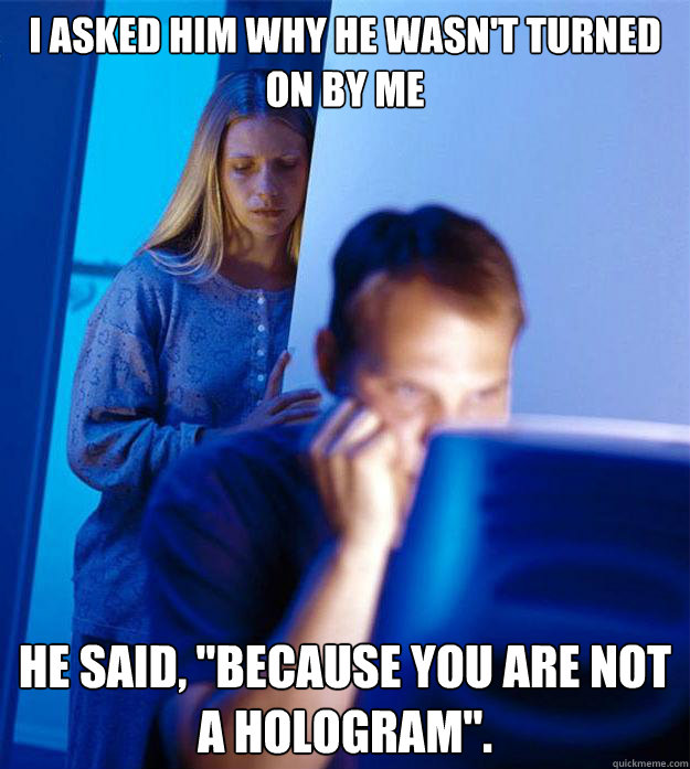 I asked him why he wasn't turned on by me he said, 