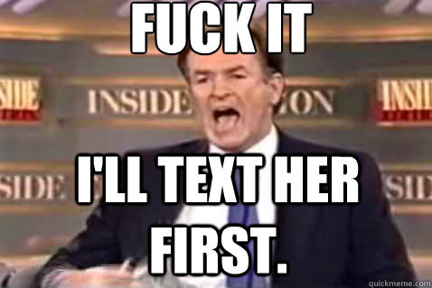 fuck it I'll text her first.   Fuck It Bill OReilly