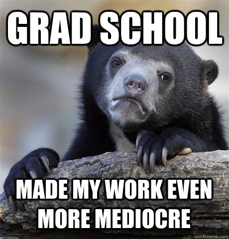 Grad School made my work even more mediocre  Confession Bear