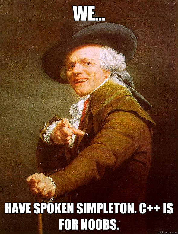 We... have spoken simpleton. C++ is for noobs.  Joseph Ducreux
