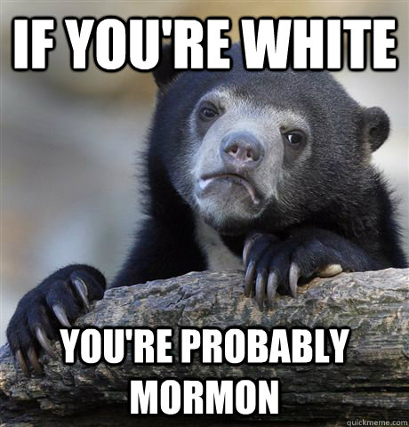 if you're white you're probably mormon  Confession Bear