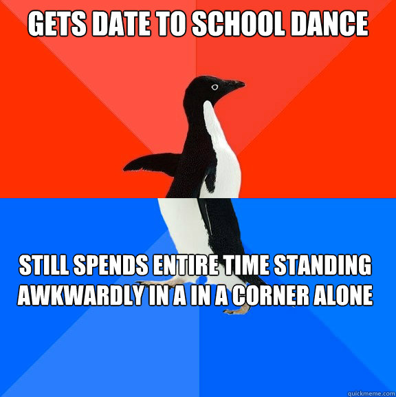 Gets Date to school dance  Still spends entire time standing awkwardly in a in a corner alone - Gets Date to school dance  Still spends entire time standing awkwardly in a in a corner alone  Socially Awesome Awkward Penguin