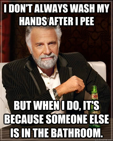 I don't always wash my hands after I pee but when I do, it's because someone else is in the bathroom.  The Most Interesting Man In The World