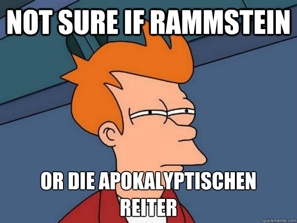 Not sure if Rammstein Or die apokalyptischen 
reiter  Not sure Fry