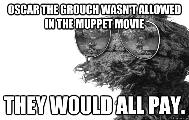 Oscar the grouch wasn't allowed in the muppet movie  They would all pay.  