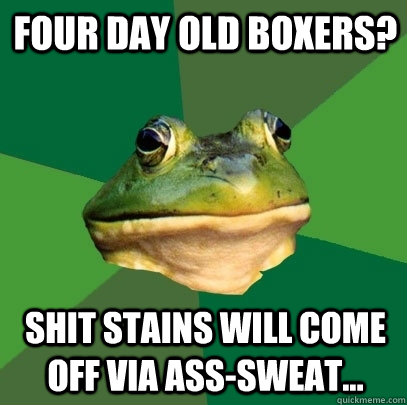 Four day old boxers? shit stains will come off via ass-sweat...  Foul Bachelor Frog