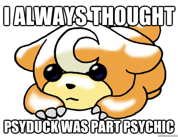 I always thought psyduck was part psychic  Confession Teddiursa
