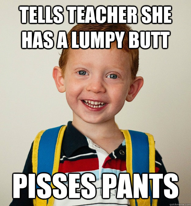 Tells teacher she has a lumpy butt Pisses pants  Pre-School Freshman