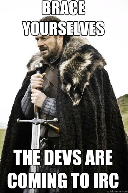 brace yourselves
 the devs are coming to IRC  braceyourself