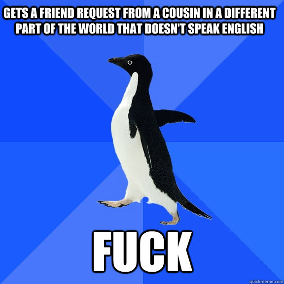 Gets a friend request from a cousin in a different part of the world that doesn't speak english  Fuck  Socially Awkward Penguin