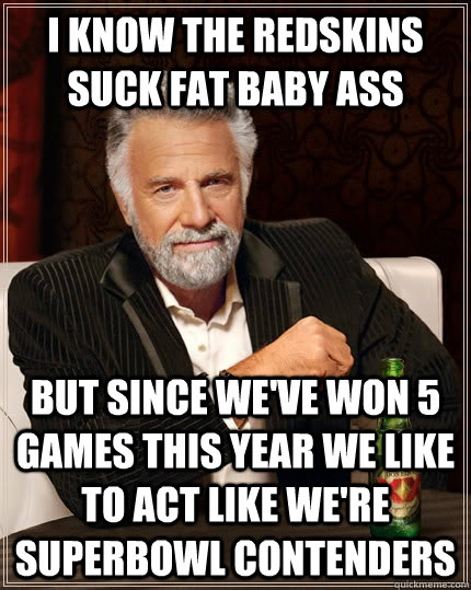 i know the redskins suck fat baby ass but since we've won 5 games this year we like to act like we're superbowl contenders  The Most Interesting Man In The World
