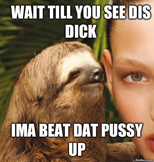 Wait till you see dis dick Ima beat dat pussy up - Wait till you see dis dick Ima beat dat pussy up  rape sloth
