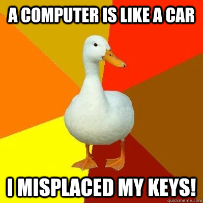 a computer is like a car i misplaced my keys!  Tech Impaired Duck