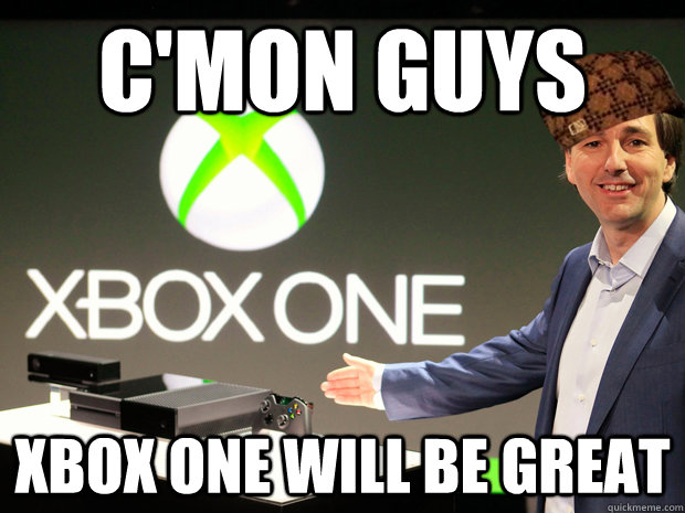 C'mon guys  xbox one will be great  Scumbag Xbox One