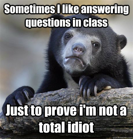 Sometimes I like answering questions in class Just to prove i'm not a total idiot  Confession Bear