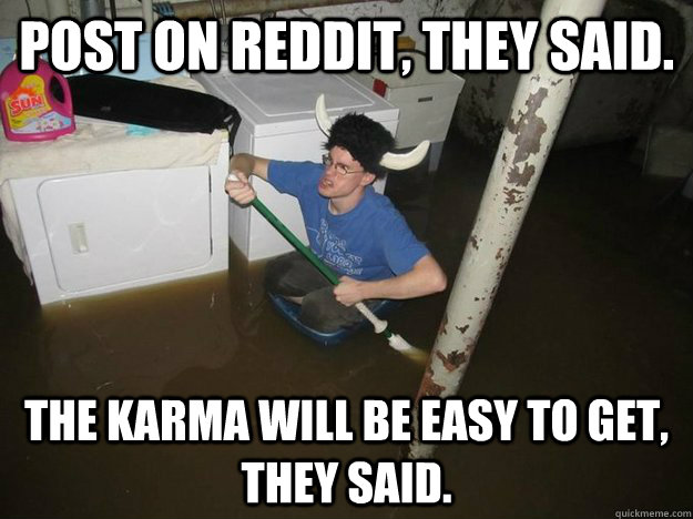 Post on Reddit, they said. The karma will be easy to get, they said.  
