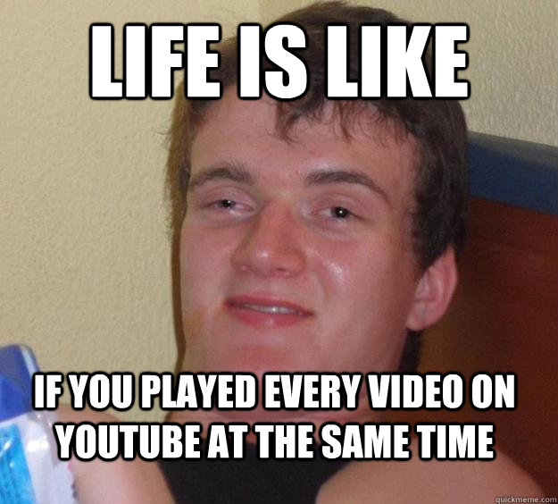 Life is Like  if you played every video on youtube at the same time - Life is Like  if you played every video on youtube at the same time  10 Guy