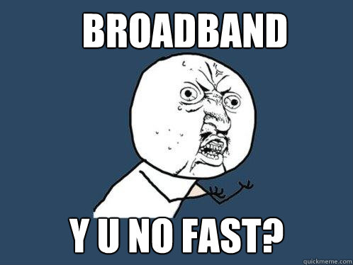 broadband y u no fast?  Y U No