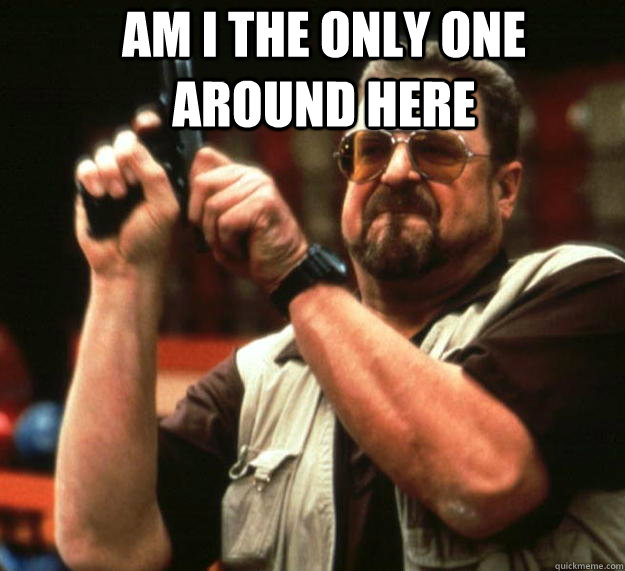 Am I the only one around here   Angry Walter