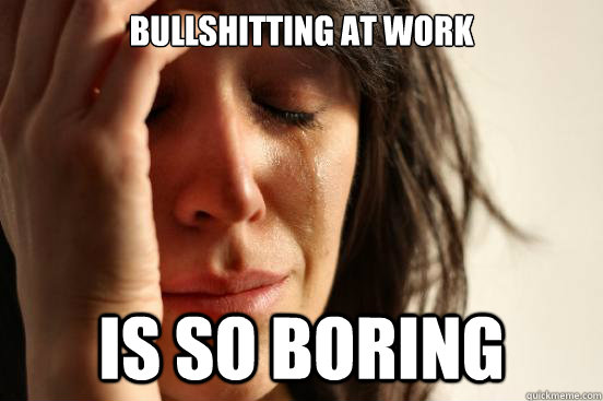Bullshitting at work is so boring  First World Problems