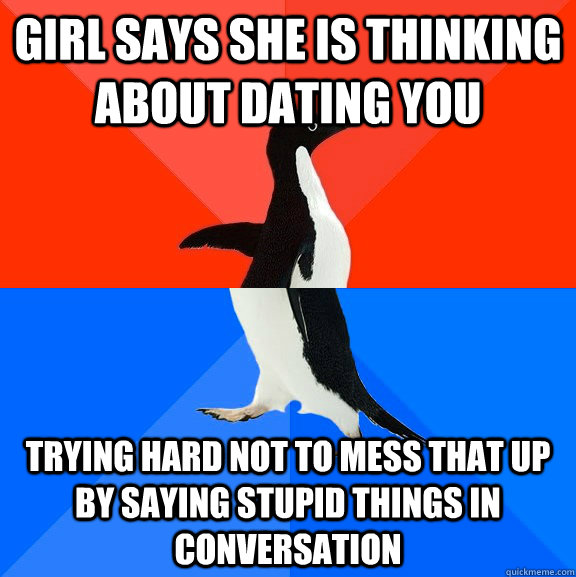 Girl says she is thinking about dating you  trying hard not to mess that up by saying stupid things in conversation  Socially Awesome Awkward Penguin